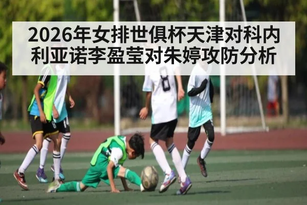 2026年女排世俱杯天津对科内利亚诺李盈莹对朱婷攻防分析