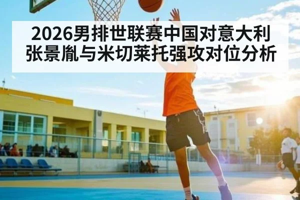 2026男排世联赛中国对意大利张景胤与米切莱托强攻对位分析